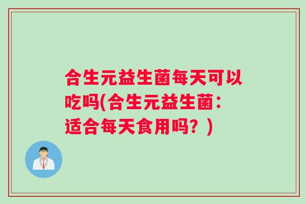 合生元益生菌每天可以吃吗(合生元益生菌：适合每天食用吗？)