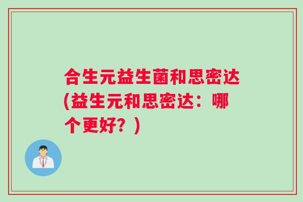 合生元益生菌和思密达(益生元和思密达：哪个更好？)