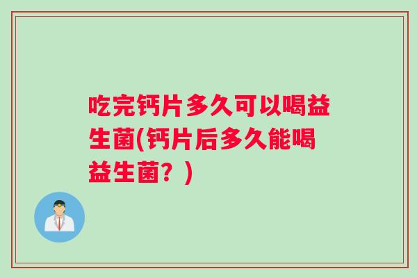 吃完钙片多久可以喝益生菌(钙片后多久能喝益生菌？)