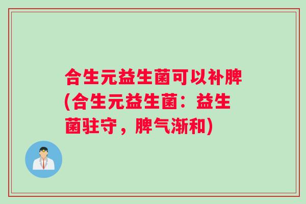 合生元益生菌可以补脾(合生元益生菌：益生菌驻守，脾气渐和)