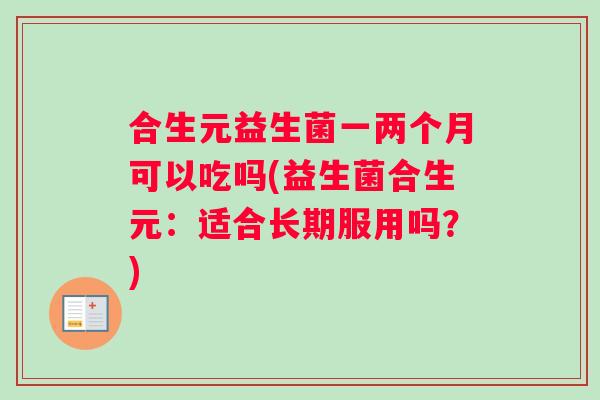 合生元益生菌一两个月可以吃吗(益生菌合生元:适合长期服用吗?) 合生元益生菌一两个月可以吃吗(益生菌合生元:适合长期服用吗?)