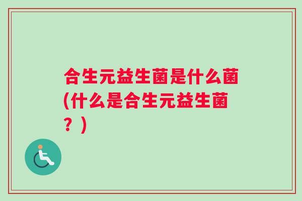 合生元益生菌是什么菌(什么是合生元益生菌?) 合生元益生菌是什么菌(什么是合生元益生菌?)
