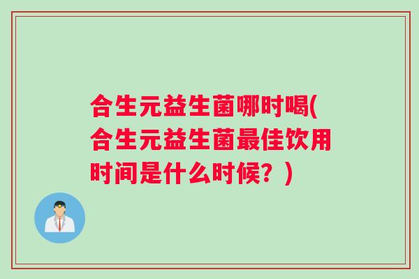 合生元益生菌哪时喝(合生元益生菌最佳饮用时间是什么时候？)