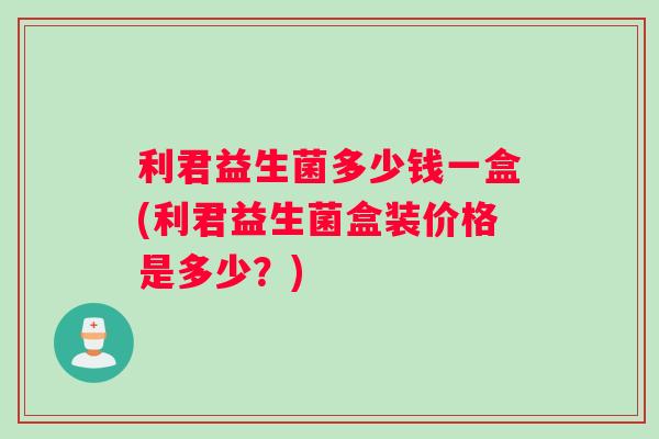 利君益生菌多少钱一盒(利君益生菌盒装价格是多少？)
