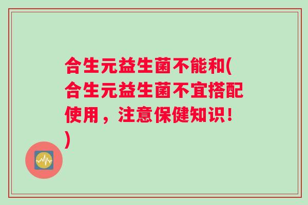 合生元益生菌不能和(合生元益生菌不宜搭配使用，注意保健知识！)