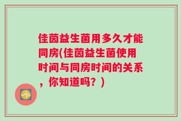 佳茵益生菌用多久才能同房(佳茵益生菌使用时间与同房时间的关系，你知道吗？)