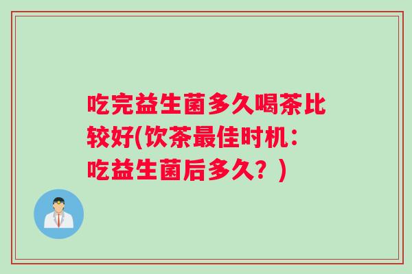 吃完益生菌多久喝茶比较好(饮茶佳时机：吃益生菌后多久？)