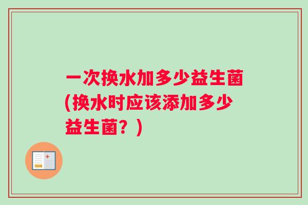 一次换水加多少益生菌(换水时应该添加多少益生菌？)