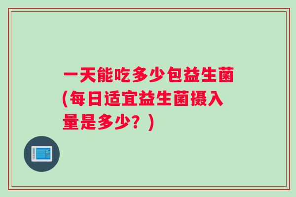 一天能吃多少包益生菌(每日适宜益生菌摄入量是多少？)