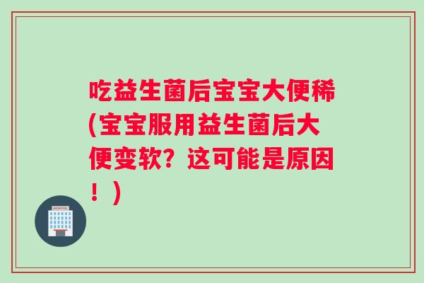 吃益生菌后宝宝大便稀(宝宝服用益生菌后大便变软？这可能是原因！)