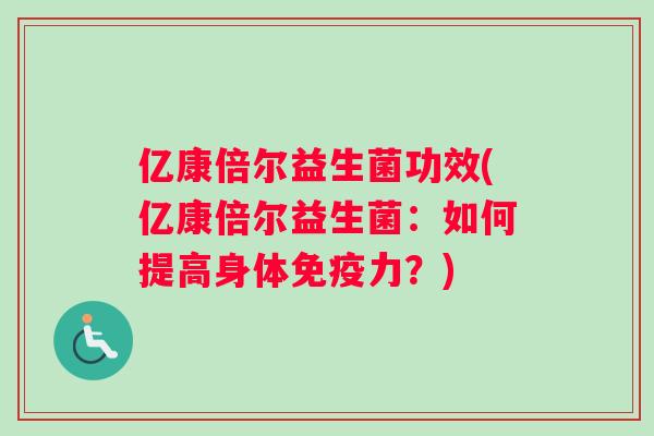 亿康倍尔益生菌功效(亿康倍尔益生菌：如何提高身体免疫力？)