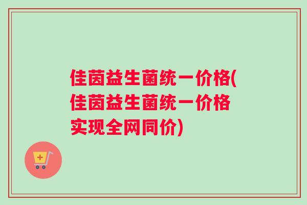 佳茵益生菌统一价格(佳茵益生菌统一价格 实现全网同价)