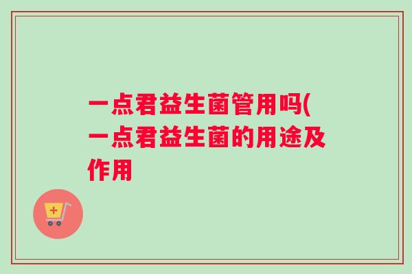 一点君益生菌管用吗(一点君益生菌的用途及作用 一点君益生菌管用吗(一点君益生菌的用途及作用