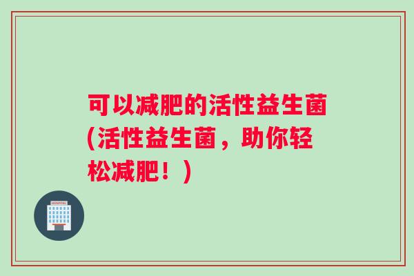 可以减肥的活性益生菌(活性益生菌，助你轻松减肥！)