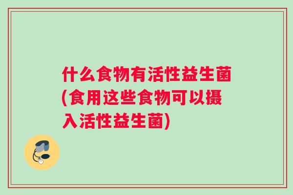 什么食物有活性益生菌(食用这些食物可以摄入活性益生菌)