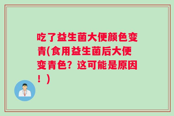 吃了益生菌大便颜色变青(食用益生菌后大便变青色？这可能是原因！)