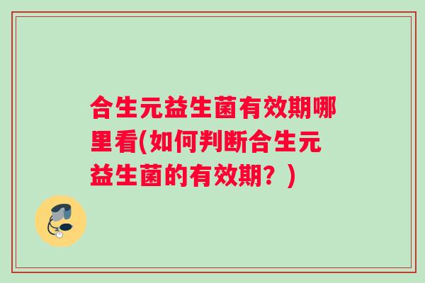 合生元益生菌有效期哪里看(如何判断合生元益生菌的有效期？)