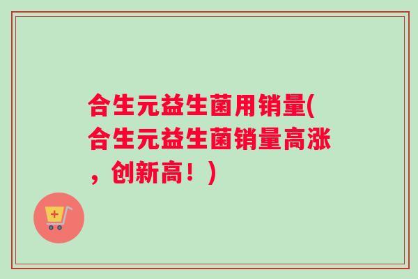合生元益生菌用销量(合生元益生菌销量高涨，创新高！)