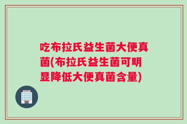 吃布拉氏益生菌大便真菌(布拉氏益生菌可明显降低大便真菌含量)