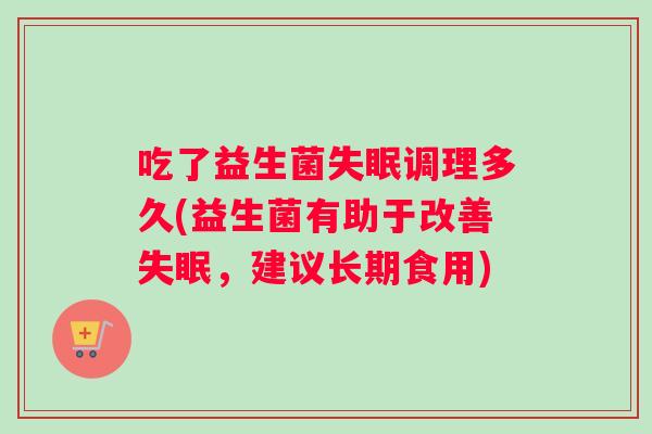 吃了益生菌失眠调理多久(益生菌有助于改善失眠，建议长期食用)