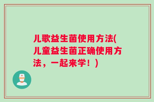儿歌益生菌使用方法(儿童益生菌正确使用方法，一起来学！)