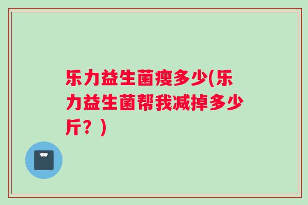乐力益生菌瘦多少(乐力益生菌帮我减掉多少斤？)