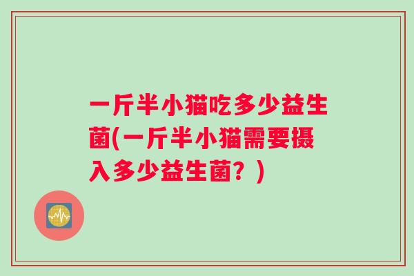 一斤半小猫吃多少益生菌(一斤半小猫需要摄入多少益生菌？)