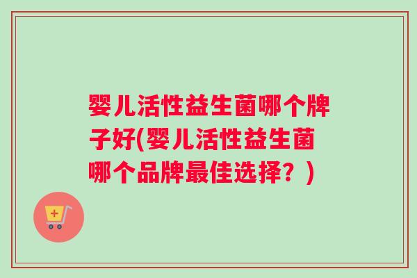 婴儿活性益生菌哪个牌子好(婴儿活性益生菌哪个品牌最佳选择？)