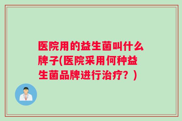 医院用的益生菌叫什么牌子(医院采用何种益生菌品牌进行治疗？)