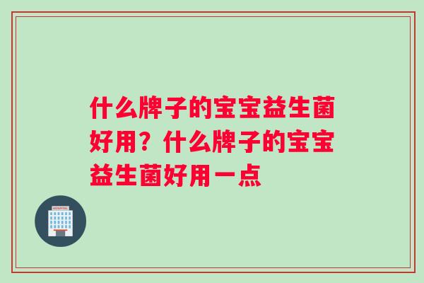 什么牌子的宝宝益生菌好用？什么牌子的宝宝益生菌好用一点