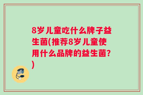 8岁儿童吃什么牌子益生菌(推荐8岁儿童使用什么品牌的益生菌？)