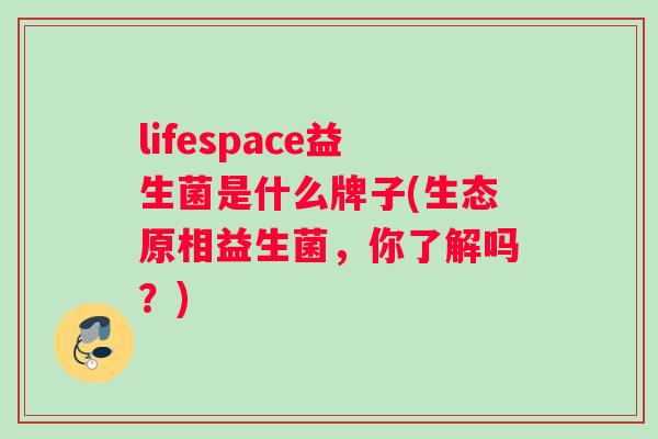 lifespace益生菌是什么牌子(生态原相益生菌，你了解吗？)