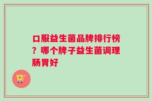 口服益生菌品牌排行榜？哪个牌子益生菌调理肠胃好