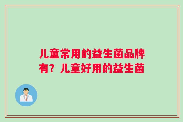 儿童常用的益生菌品牌有？儿童好用的益生菌