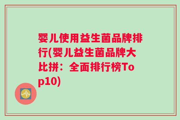 婴儿使用益生菌品牌排行(婴儿益生菌品牌大比拼：全面排行榜Top10)