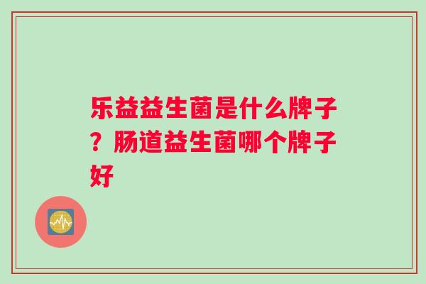 乐益益生菌是什么牌子？肠道益生菌哪个牌子好