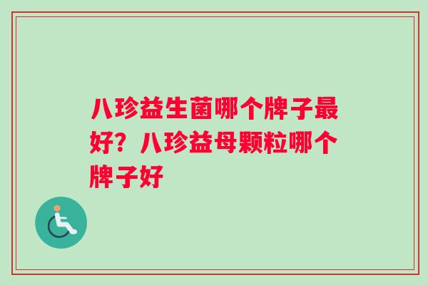 八珍益生菌哪个牌子好？八珍益母颗粒哪个牌子好