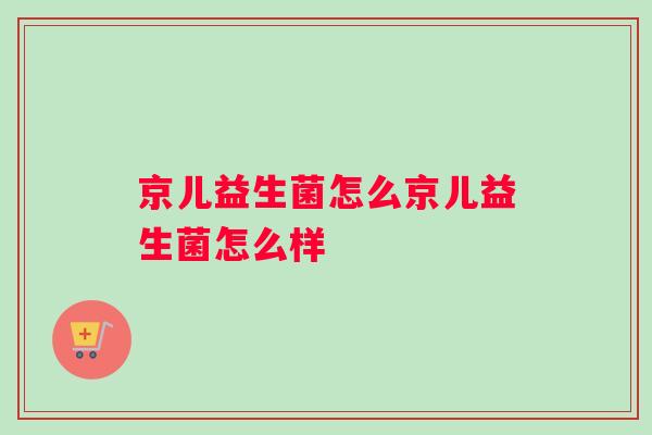 京儿益生菌怎么京儿益生菌怎么样