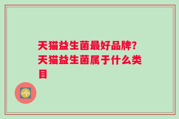 天猫益生菌好品牌？天猫益生菌属于什么类目