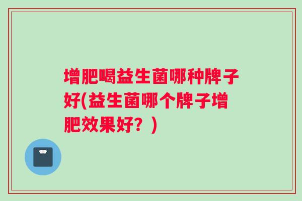 增肥喝益生菌哪种牌子好(益生菌哪个牌子增肥效果好？)