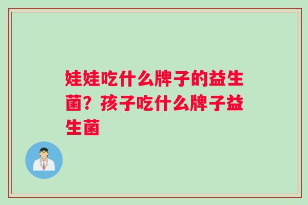 娃娃吃什么牌子的益生菌？孩子吃什么牌子益生菌