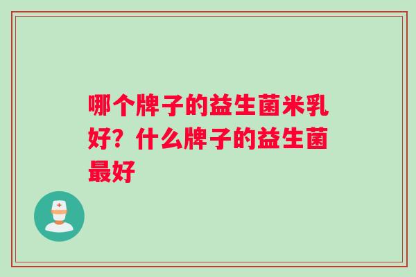 哪个牌子的益生菌米乳好？什么牌子的益生菌好