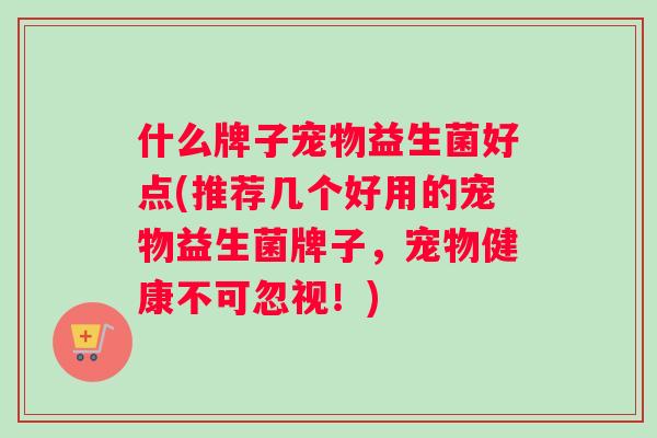 什么牌子宠物益生菌好点(推荐几个好用的宠物益生菌牌子，宠物健康不可忽视！)