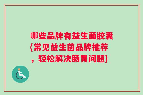 哪些品牌有益生菌胶囊(常见益生菌品牌推荐，轻松解决肠胃问题)
