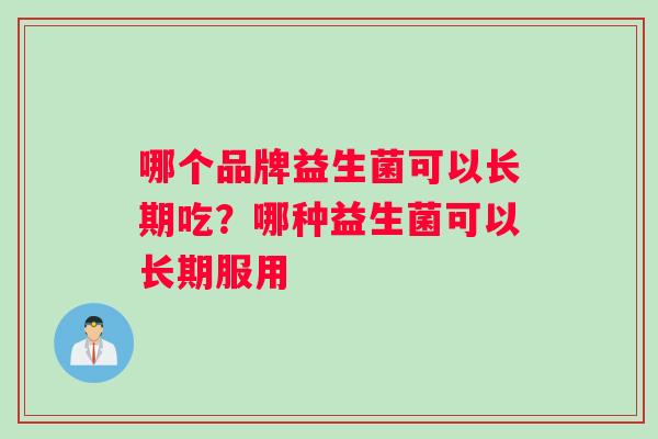 哪个品牌益生菌可以长期吃？哪种益生菌可以长期服用