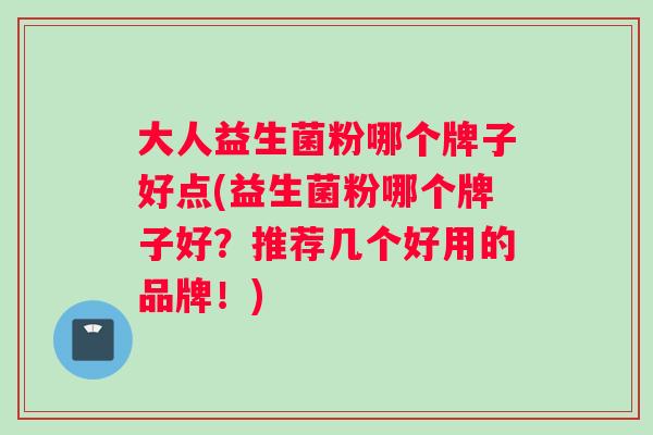 大人益生菌粉哪个牌子好点(益生菌粉哪个牌子好？推荐几个好用的品牌！)