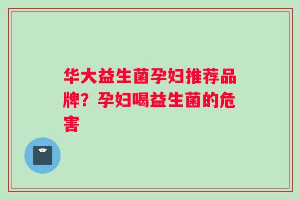 华大益生菌孕妇推荐品牌？孕妇喝益生菌的危害