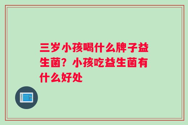 三岁小孩喝什么牌子益生菌？小孩吃益生菌有什么好处