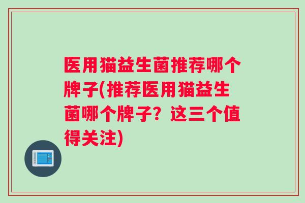 医用猫益生菌推荐哪个牌子(推荐医用猫益生菌哪个牌子？这三个值得关注)