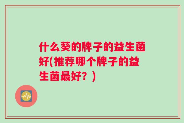 什么葵的牌子的益生菌好(推荐哪个牌子的益生菌最好？)